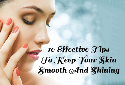 10 Effective Tips To Keep Your Skin Smooth And Shining